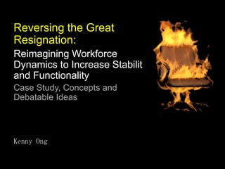 Reversing the Great
Resignation:
Reimagining Workforce
Dynamics to Increase Stability
and Functionality
Case Study, Concepts and
Debatable Ideas
Kenny Ong
 