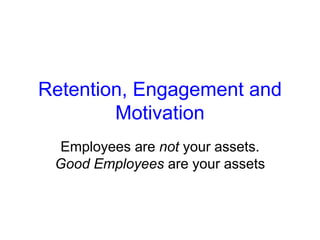 Retention, Engagement and
Motivation
Employees are not your assets.
Good Employees are your assets
 