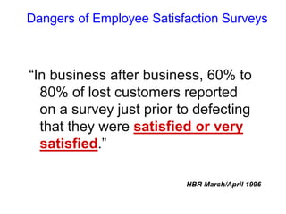 Dangers of Employee Satisfaction Surveys
“In business after business, 60% to
80% of lost customers reported
on a survey just prior to defecting
that they were satisfied or very
satisfied.”
HBR March/April 1996
 