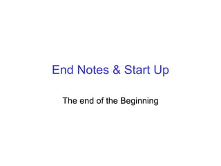End Notes & Start Up
The end of the Beginning
 