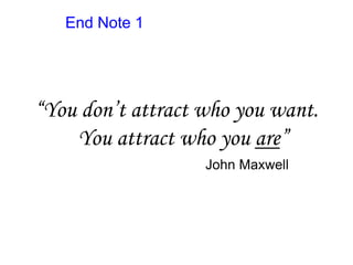 End Note 1
“You don’t attract who you want.
You attract who you are”
John Maxwell
 