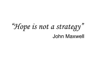“Hope is not a strategy”
John Maxwell
 