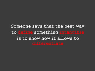 Someone says that the best way
to define something intangible
is to show how it allows to
differentiate

 