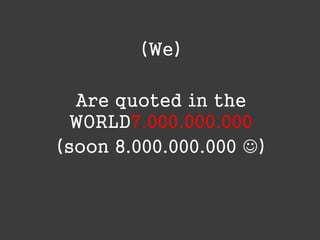(We)
Are quoted in the
WORLD7.000.000.000
(soon 8.000.000.000 )

 