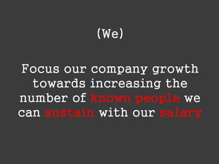 (We)
Focus our company growth
towards increasing the
number of known people we
can sustain with our salary

 