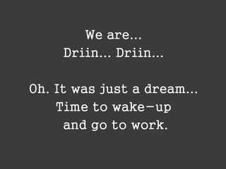 We are...
Driin... Driin...

Oh. It was just a dream...
Time to wake-up
and go to work.

 