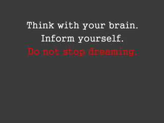 Think with your brain.
Inform yourself.
Do not stop dreaming.

 