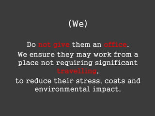 (We)
Do not give them an office.
We ensure they may work from a
place not requiring significant
travelling,
to reduce their stress, costs and
environmental impact.

 