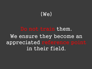 (We)
Do not train them.
We ensure they become an
appreciated reference point
in their field.

 