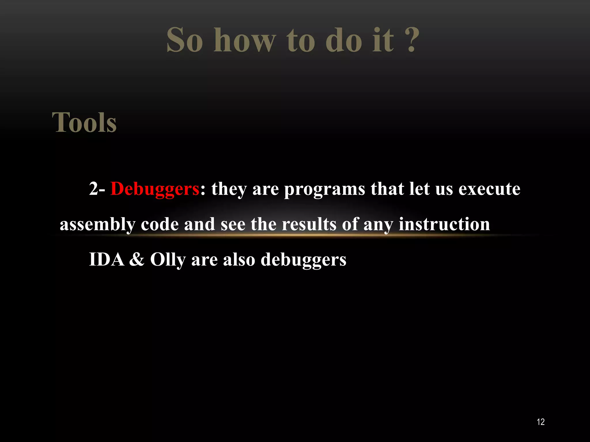 So how to do it ?

Tools

   2- Debuggers: they are programs that let us execute
assembly code and see the results of any instruction
   IDA & Olly are also debuggers




                                                         12
 