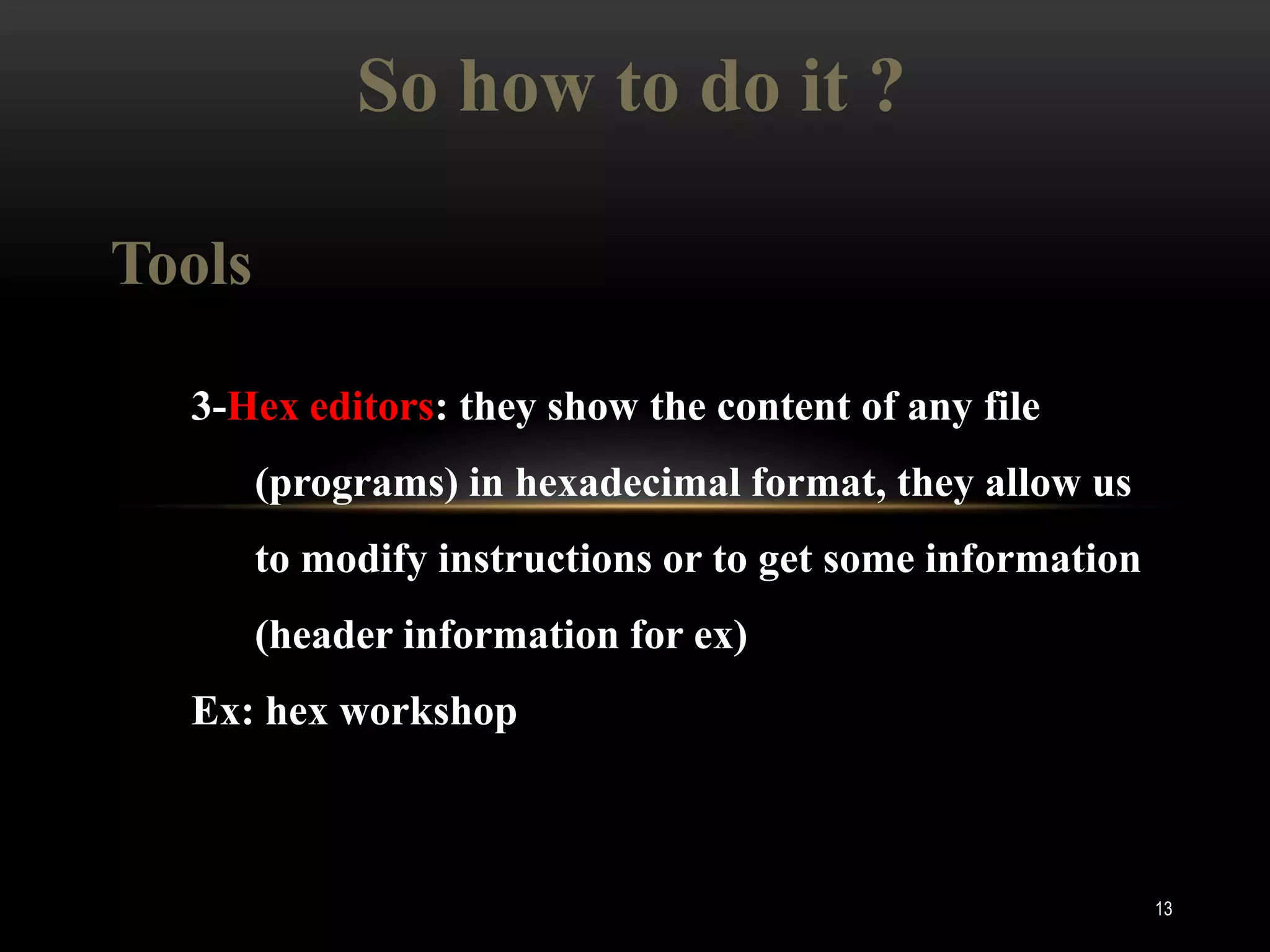 So how to do it ?

Tools

  3-Hex editors: they show the content of any file
        (programs) in hexadecimal format, they allow us
        to modify instructions or to get some information
        (header information for ex)
  Ex: hex workshop



                                                            13
 
