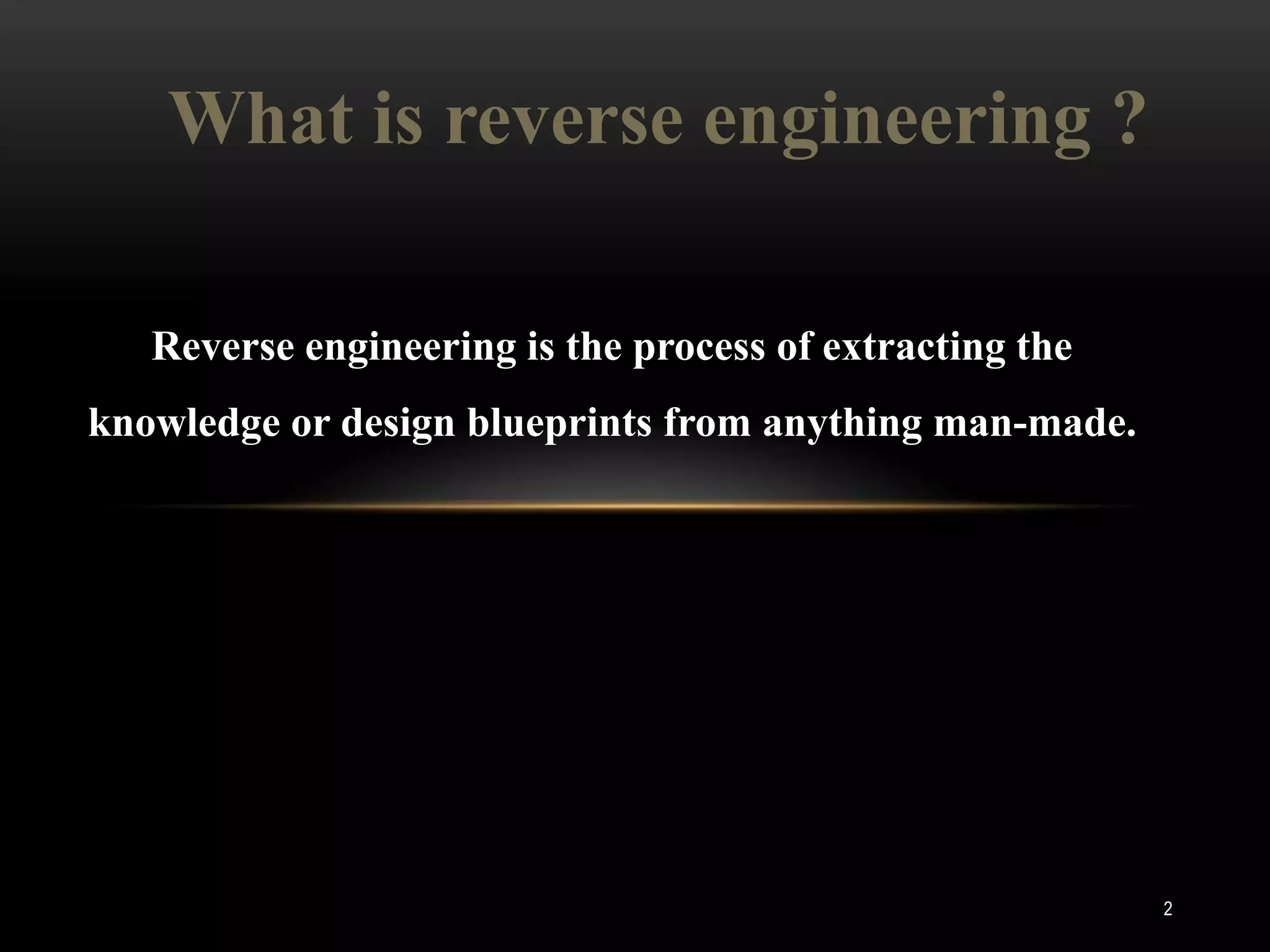 What is reverse engineering ?

   Reverse engineering is the process of extracting the
knowledge or design blueprints from anything man-made.




                                                          2
 