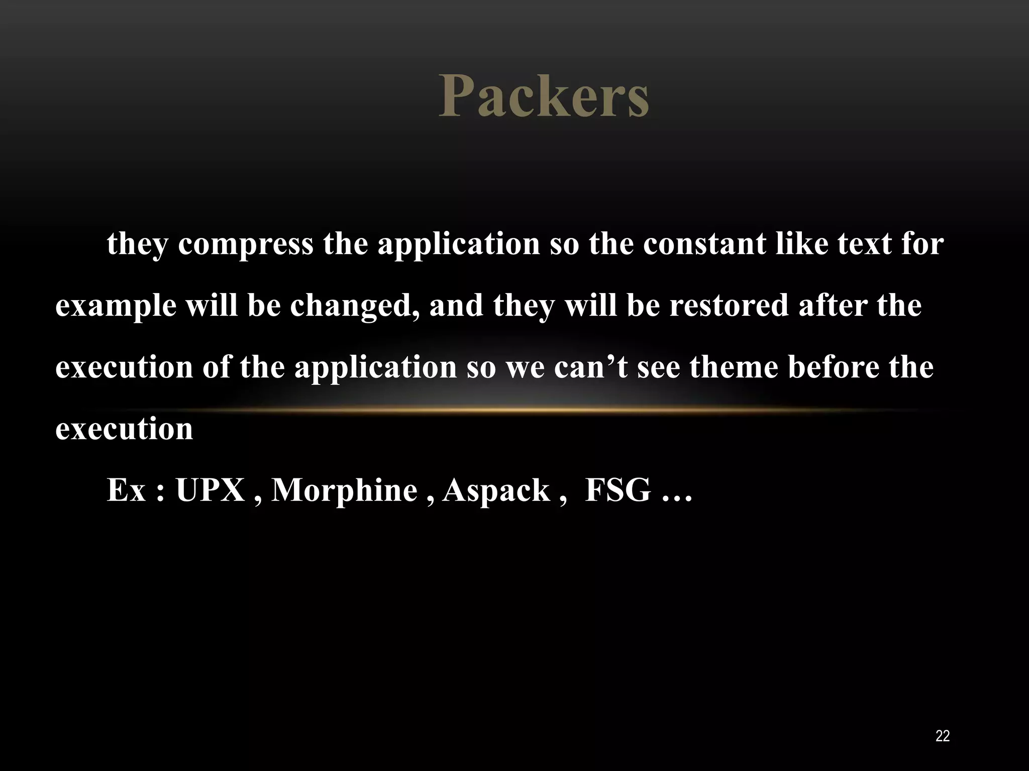 Packers

   they compress the application so the constant like text for
example will be changed, and they will be restored after the
execution of the application so we can’t see theme before the
execution
   Ex : UPX , Morphine , Aspack , FSG …




                                                                22
 