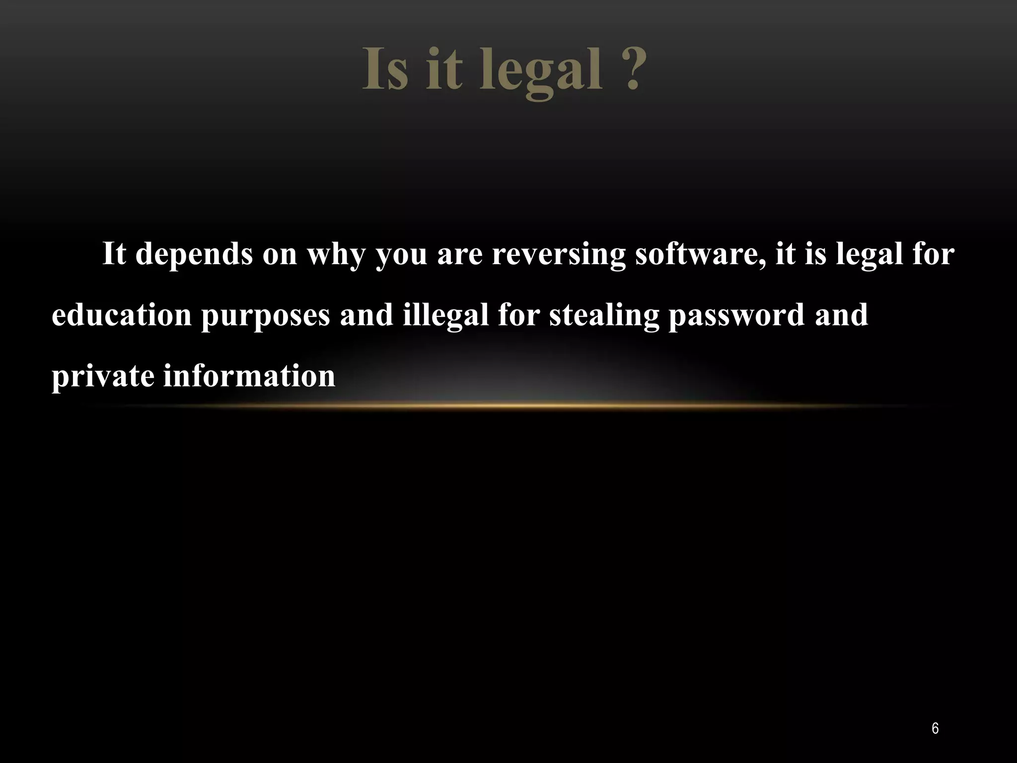 Is it legal ?

   It depends on why you are reversing software, it is legal for
education purposes and illegal for stealing password and
private information




                                                              6
 