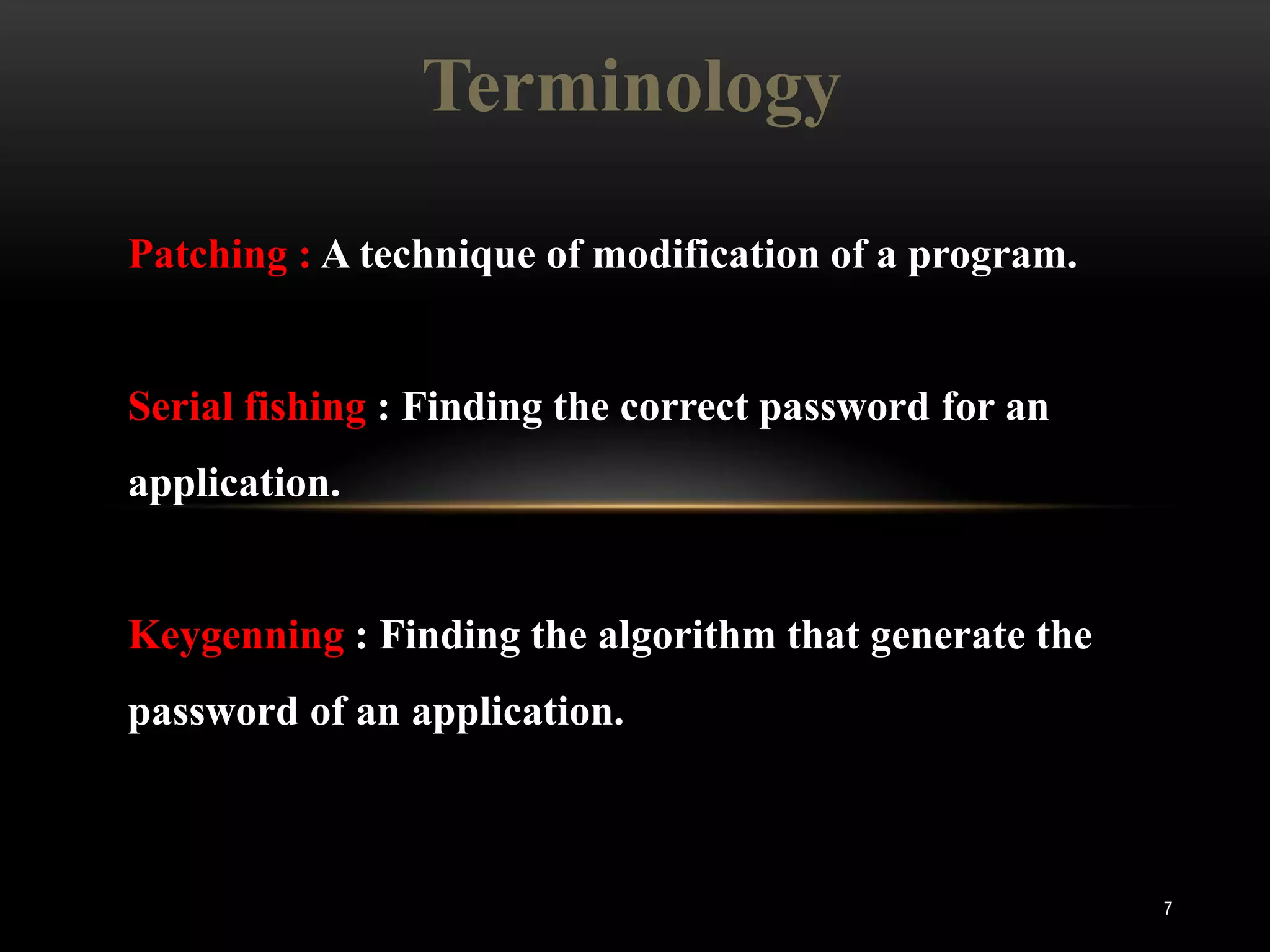 Terminology

Patching : A technique of modification of a program.


Serial fishing : Finding the correct password for an
application.


Keygenning : Finding the algorithm that generate the
password of an application.



                                                       7
 
