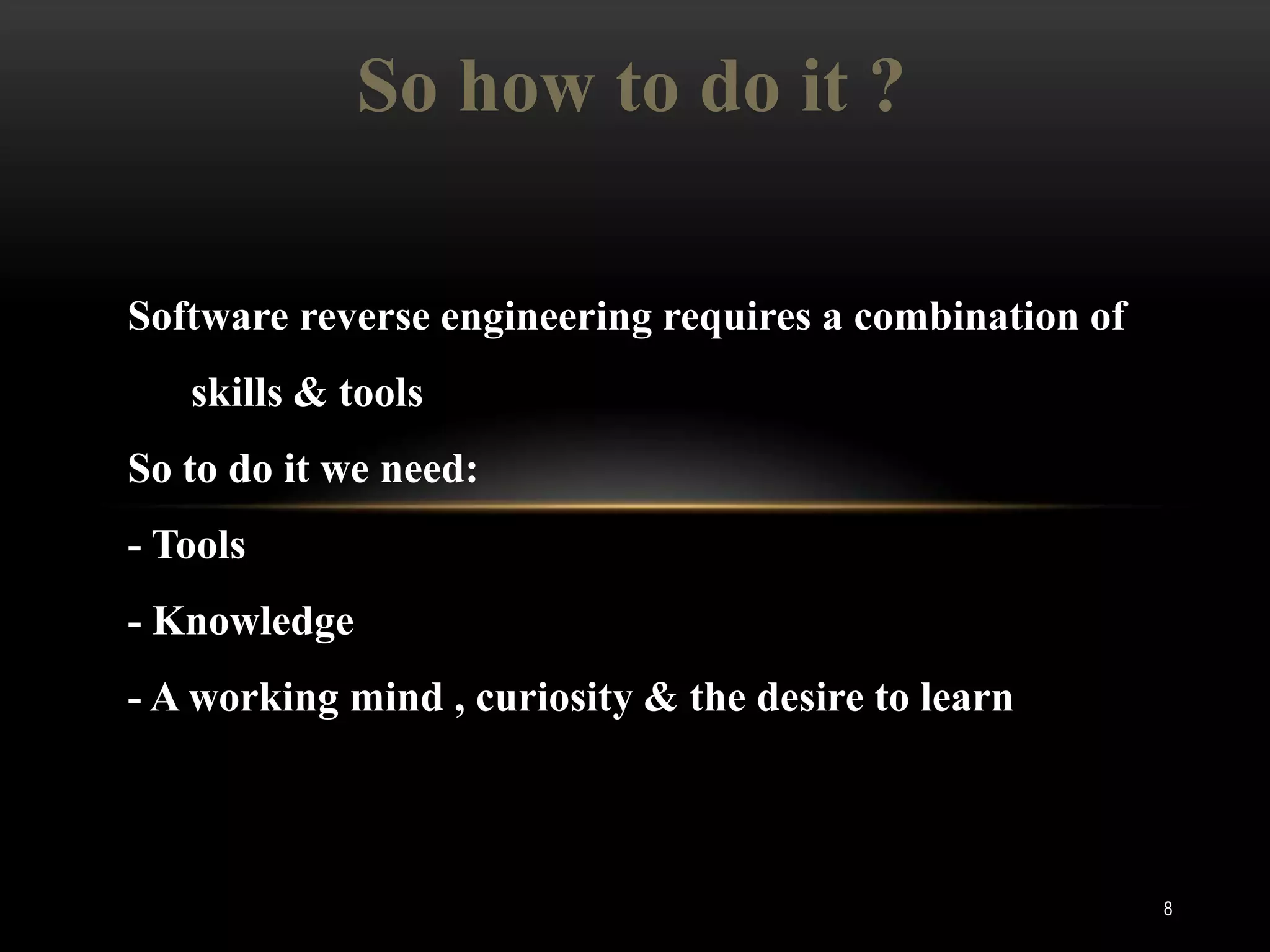 So how to do it ?

Software reverse engineering requires a combination of
   skills & tools
So to do it we need:
- Tools
- Knowledge
- A working mind , curiosity & the desire to learn



                                                         8
 