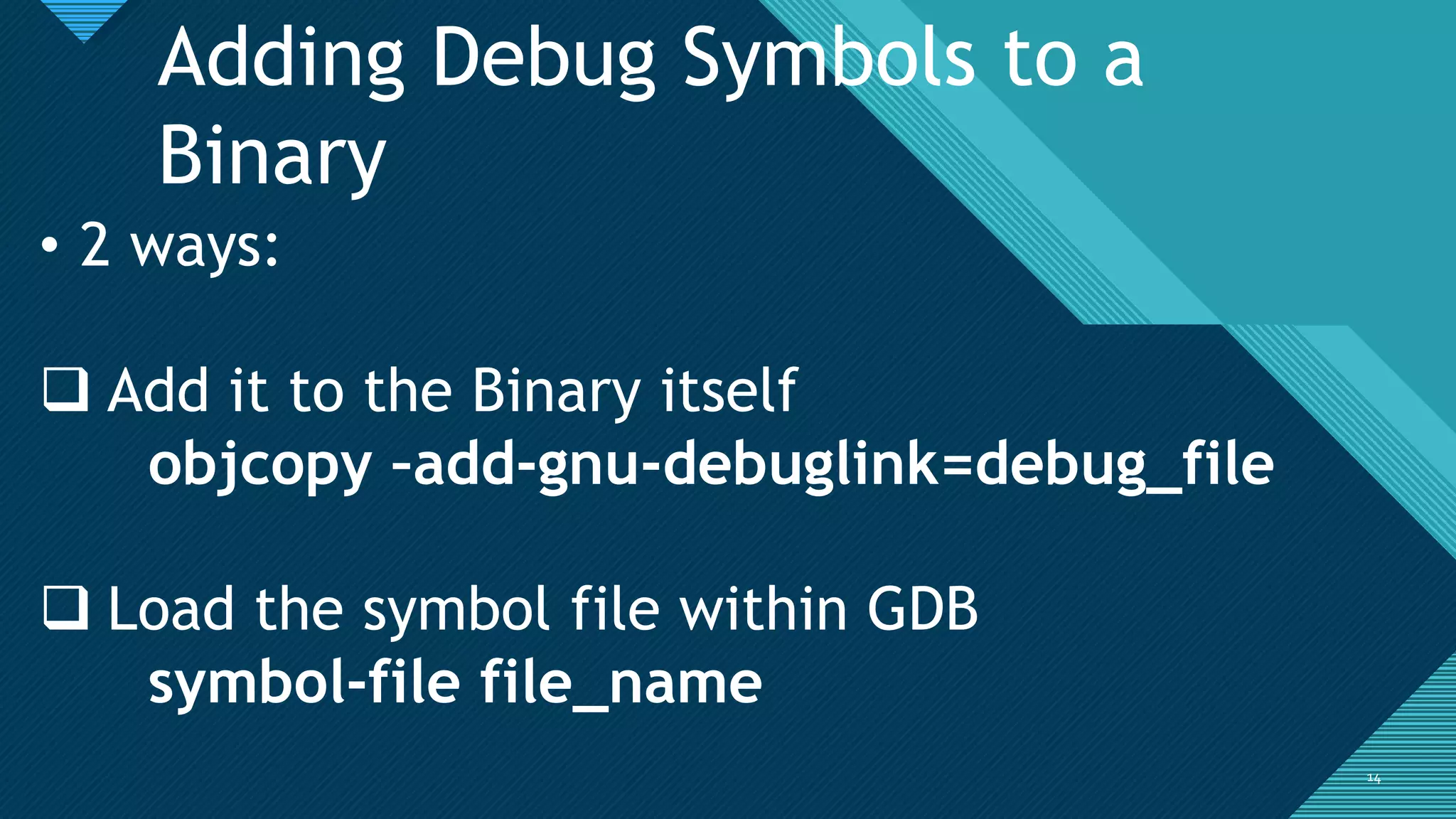 Click to edit Master title style
1414
Adding Debug Symbols to a
Binary
• 2 ways:
 Add it to the Binary itself
objcopy –add-gnu-debuglink=debug_file
 Load the symbol file within GDB
symbol-file file_name
 
