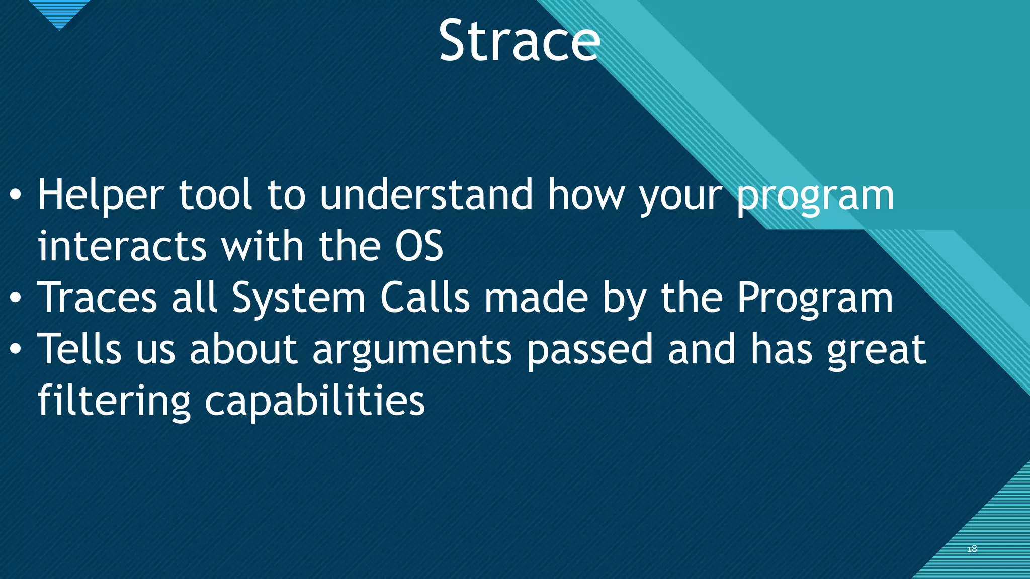 Click to edit Master title style
1818
Strace
• Helper tool to understand how your program
interacts with the OS
• Traces all System Calls made by the Program
• Tells us about arguments passed and has great
filtering capabilities
 