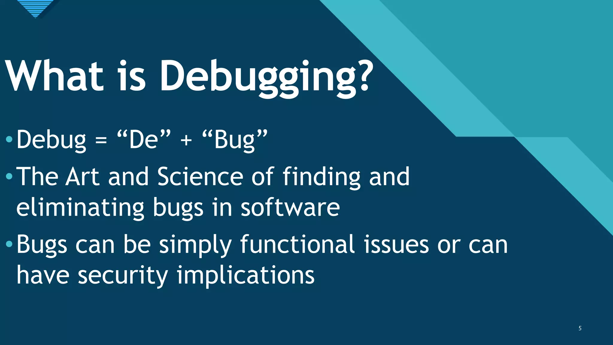Click to edit Master title style
5
What is Debugging?
•Debug = “De” + “Bug”
•The Art and Science of finding and
eliminating bugs in software
•Bugs can be simply functional issues or can
have security implications
5
 