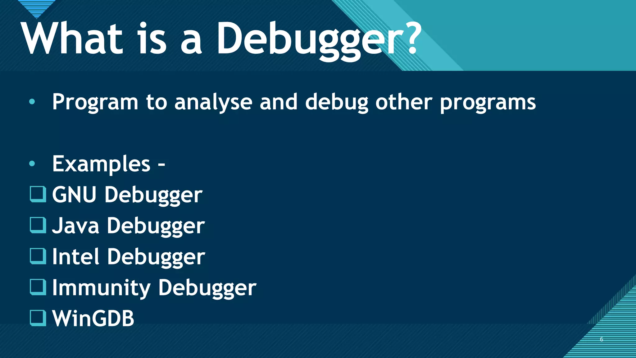 Click to edit Master title style
6
What is a Debugger?
6
• Program to analyse and debug other programs
• Examples –
 GNU Debugger
 Java Debugger
 Intel Debugger
 Immunity Debugger
 WinGDB
 