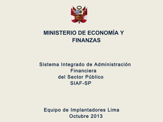 MINISTERIO DE ECONOMÍA Y
FINANZAS

Sistema Integrado de Administración
Financiera
del Sector Público
SIAF-SP

Equipo de Implantadores Lima
Octubre 2013

 
