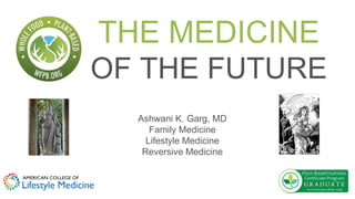 THE MEDICINE
OF THE FUTURE
Ashwani K. Garg, MD
Family Medicine
Lifestyle Medicine
Reversive Medicine
 