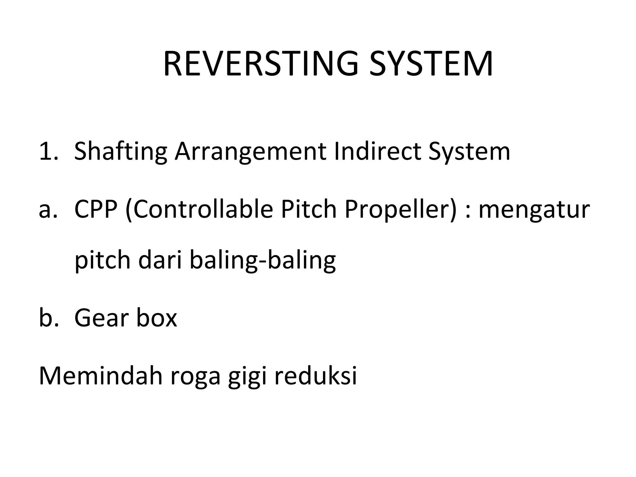 REVERSTING SYSTEM
1. Shafting Arrangement Indirect System
a. CPP (Controllable Pitch Propeller) : mengatur
pitch dari baling-baling
b. Gear box
Memindah roga gigi reduksi