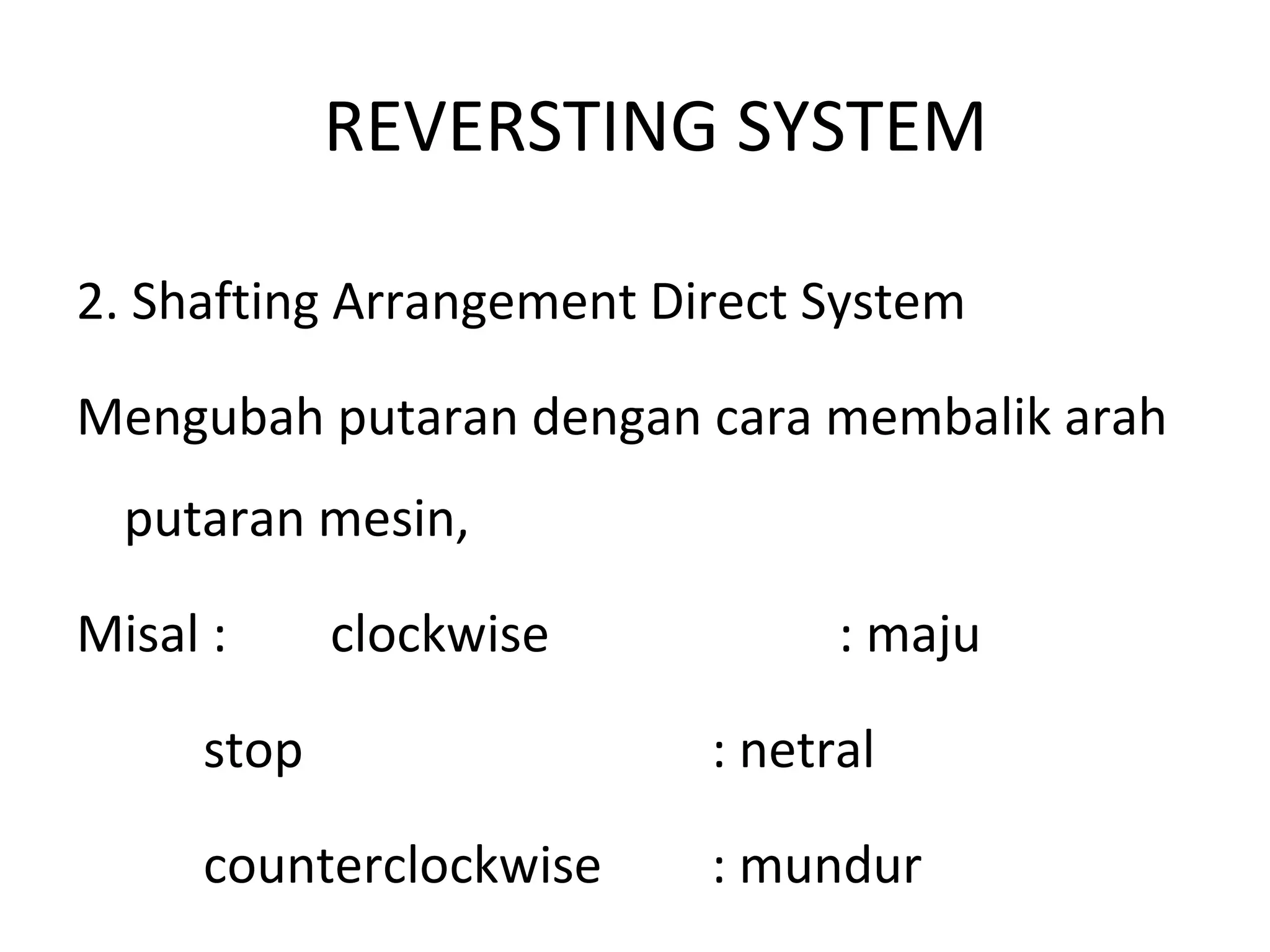 REVERSTING SYSTEM
2. Shafting Arrangement Direct System
Mengubah putaran dengan cara membalik arah
putaran mesin,
Misal : clockwise : maju
stop : netral
counterclockwise : mundur