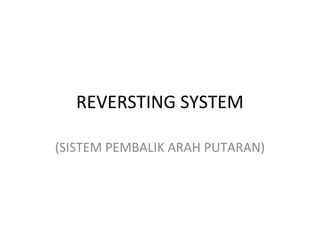 REVERSTING SYSTEM 
(SISTEM PEMBALIK ARAH PUTARAN) 
 