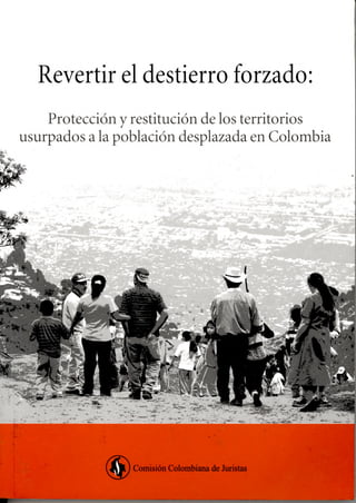 Revertir el destierro forzado:
    Protección y restitución de los territorios
usurpados a la población desplazada en Colombia




                 Comisión Colombiana de Juristas
 