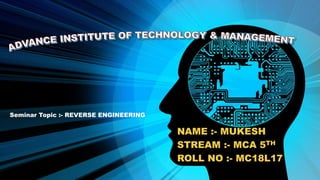 NAME :- MUKESH
STREAM :- MCA 5TH
ROLL NO :- MC18L17
Seminar Topic :- REVERSE ENGINEERING
 
