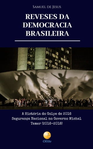 REVESES DA
DEMOCRACIA
BRASILEIRA
A História do Golpe de 2016
Segurança Nacional no Governo Michel
Temer (2016-2018)
Samuel de Jesus
 
