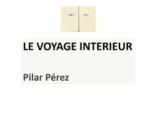 LE VOYAGE INTERIEUR
Pilar Pérez
 