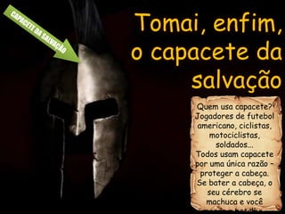 Quem usa capacete?
Jogadores de futebol
americano, ciclistas,
motociclistas,
soldados...
Todos usam capacete
por uma única razão –
proteger a cabeça.
Se bater a cabeça, o
seu cérebro se
machuca e você
perde a batalha.
Tomai, enfim,
o capacete da
salvação
 