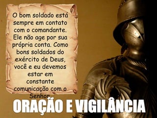 O bom soldado está
sempre em contato
com o comandante.
Ele não age por sua
própria conta. Como
bons soldados do
exército de Deus,
você e eu devemos
estar em
constante
comunicação com o
Senhor.
 