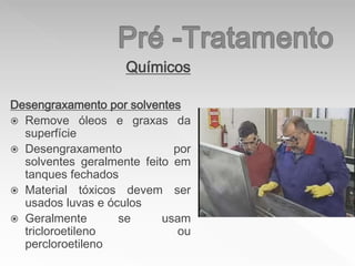Químicos
Desengraxamento por solventes
 Remove óleos e graxas da
superfície
 Desengraxamento por
solventes geralmente feito em
tanques fechados
 Material tóxicos devem ser
usados luvas e óculos
 Geralmente se usam
tricloroetileno ou
percloroetileno
 