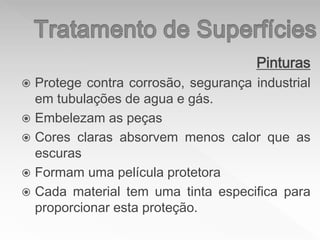 Pinturas
 Protege contra corrosão, segurança industrial
em tubulações de agua e gás.
 Embelezam as peças
 Cores claras absorvem menos calor que as
escuras
 Formam uma película protetora
 Cada material tem uma tinta especifica para
proporcionar esta proteção.
 