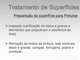 Preparação da superfície para Pinturas
 Inspeção (verificação de óleos e graxas e
elementos que prejudicam a aderência da
tinta)
 Remoção de restos de pintura, sais minerais,
óleos e graxas, carepas, ferrugens, poeira e
umidade.
 