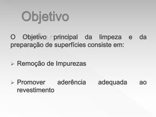 O Objetivo principal da limpeza e da
preparação de superfícies consiste em:
 Remoção de Impurezas
 Promover aderência adequada ao
revestimento
 