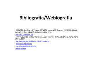 Bibliografia/Webiografia
- BRANDÃO, Daniela; LOPES, Ana; MENDES, Judite; VAZ, Solange. 100% Vida Ciências
Naturais 5º Ano. Lisboa. Texto Editores, Lda, 2016.
- http://pt.slideshare.net
- MOTTA, Lucinda; VIANA, Maria dos Anjos. Cadernos de Revisão 5º ano. Porto. Porto
Editora, 2019
- www.auladecienciasdanatureza.blogspot.com
- www.ccm.marinha.pt
- www.cienciasnatureza.com
- www.ipma.pt
 