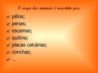 O corpo dos animais é revestido por:    pêlos;    penas;    escamas;    quitina;    placas calcárias;    conchas;   … 
