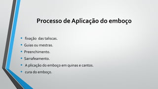 Processo de Aplicação do emboço
• fixação das taliscas.
• Guias ou mestras.
• Preenchimento.
• Sarrafeamento.
• A plicação do emboço em quinas e cantos.
• cura do emboço.
 