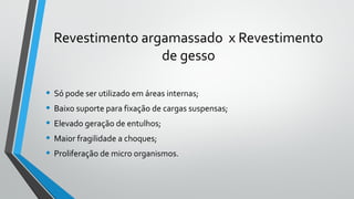 Revestimento argamassado x Revestimento
de gesso
• Só pode ser utilizado em áreas internas;
• Baixo suporte para fixação de cargas suspensas;
• Elevado geração de entulhos;
• Maior fragilidade a choques;
• Proliferação de micro organismos.
 