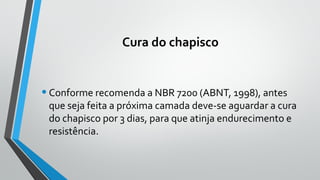 Cura do chapisco
•Conforme recomenda a NBR 7200 (ABNT, 1998), antes
que seja feita a próxima camada deve-se aguardar a cura
do chapisco por 3 dias, para que atinja endurecimento e
resistência.
 