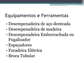 Equipamentos e Ferramentas
• Desempenadeira de aço denteada
• Desempenadeira de madeira
• Desempenadeira Emborrachada ou
Fugalizador
• Espaçadores
• Furadeira Elétrica
• Broca Tubular
 