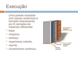 Execução
Uma parede revestida
com placas cerâmicas é
formada basicamente
por 6 camadas de
materiais diferentes:
 base
 chapisco
 emboço
 argamassa colante,
 rejunte,
 revestimento cerâmico.
 
