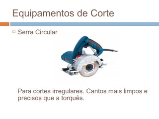Equipamentos de Corte
 Serra Circular
Para cortes irregulares. Cantos mais limpos e
precisos que a torquês.
 