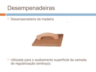 Desempenadeiras
 Desempenadeira de madeira
 Utilizada para o acabamento superficial da camada
de regularização (emboço).
 