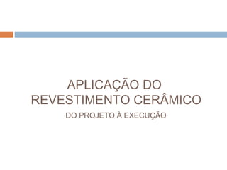 APLICAÇÃO DO
REVESTIMENTO CERÂMICO
DO PROJETO À EXECUÇÃO
 