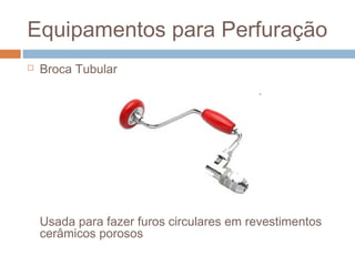 Equipamentos para Perfuração
 Broca Tubular
Usada para fazer furos circulares em revestimentos
cerâmicos porosos
 